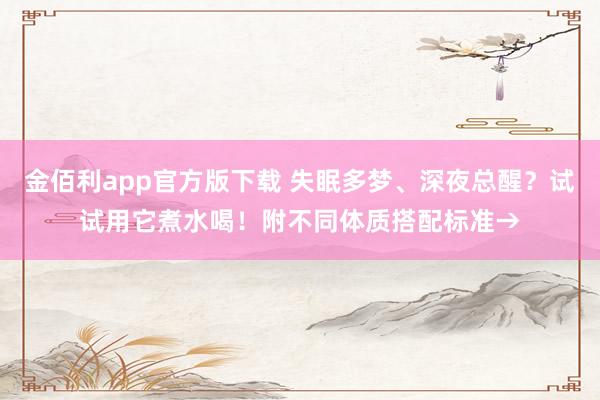 金佰利app官方版下载 失眠多梦、深夜总醒？试试用它煮水喝！附不同体质搭配标准→