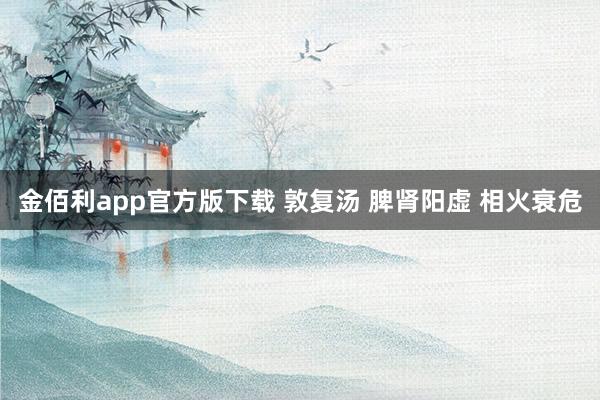 金佰利app官方版下载 敦复汤 脾肾阳虚 相火衰危