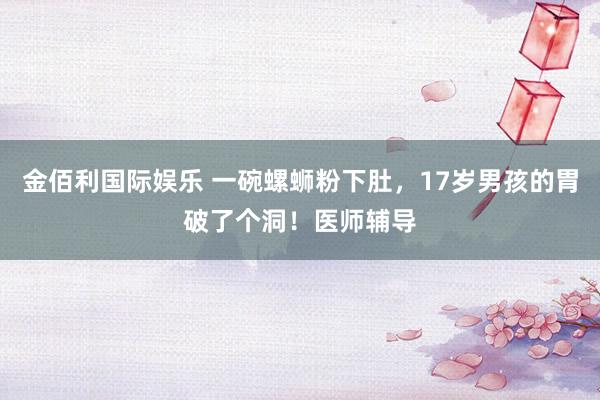 金佰利国际娱乐 一碗螺蛳粉下肚，17岁男孩的胃破了个洞！医师辅导