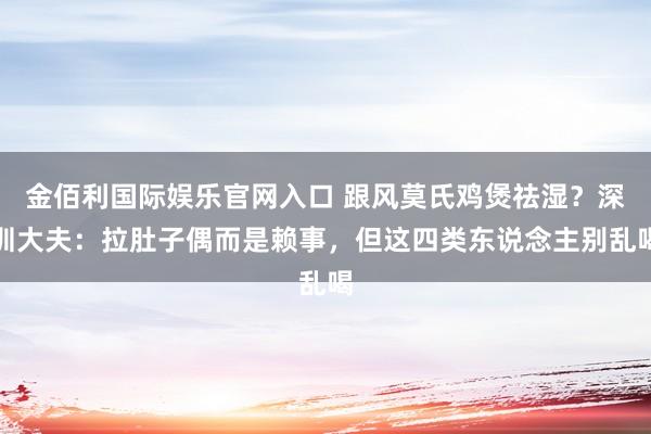 金佰利国际娱乐官网入口 跟风莫氏鸡煲祛湿？深圳大夫：拉肚子偶而是赖事，但这四类东说念主别乱喝