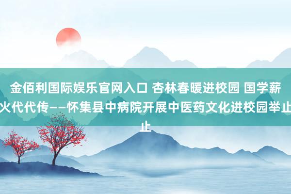 金佰利国际娱乐官网入口 杏林春暖进校园 国学薪火代代传——怀集县中病院开展中医药文化进校园举止