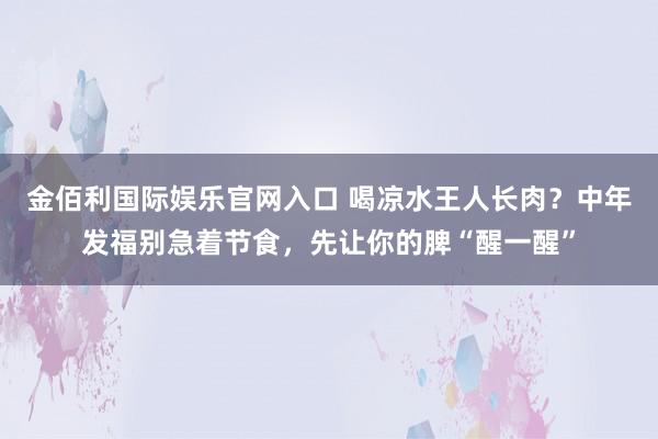 金佰利国际娱乐官网入口 喝凉水王人长肉？中年发福别急着节食，<a href=