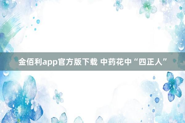 金佰利app官方版下载 中药花中“四正人”