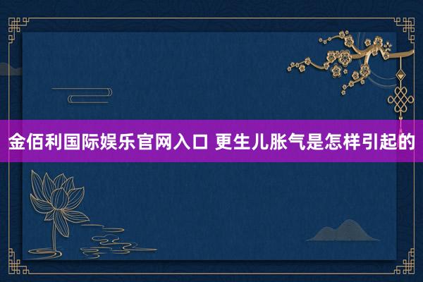 金佰利国际娱乐官网入口 更生儿胀气是怎样引起的