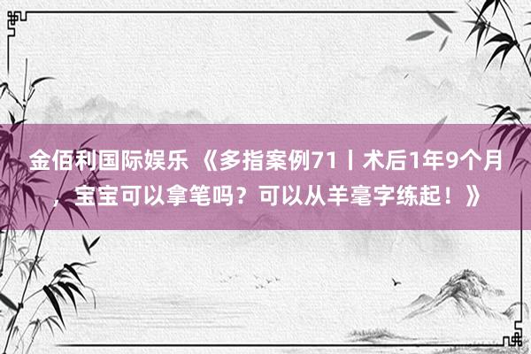 金佰利国际娱乐 《多指案例71丨术后1年9个月，宝宝可以拿笔吗？可以从羊毫字练起！》