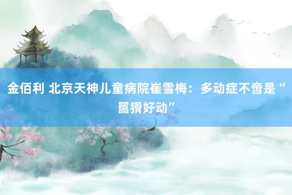 金佰利 北京天神儿童病院崔雪梅：多动症不啻是“嚚猾好动”
