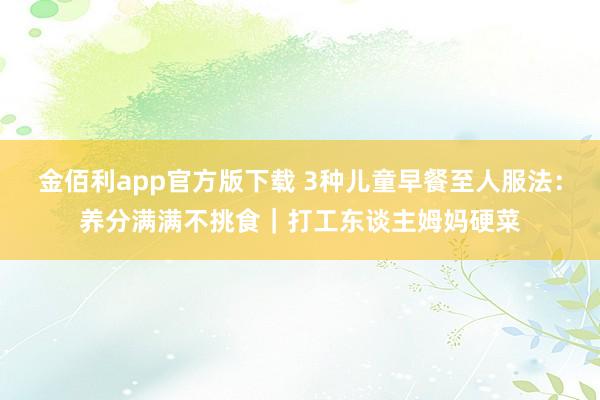 金佰利app官方版下载 3种儿童早餐至人服法：养分满满不挑食｜打工东谈主姆妈硬菜
