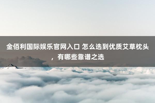 金佰利国际娱乐官网入口 怎么选到优质艾草枕头，有哪些靠谱之选