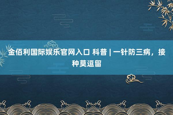 金佰利国际娱乐官网入口 科普 | 一针防三病，接种莫逗留