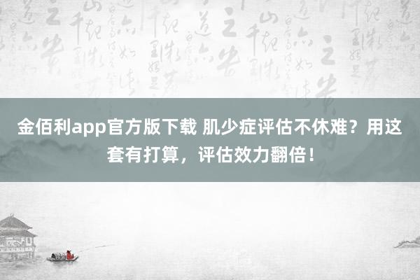 金佰利app官方版下载 肌少症评估不休难？用这套有打算，评估效力翻倍！