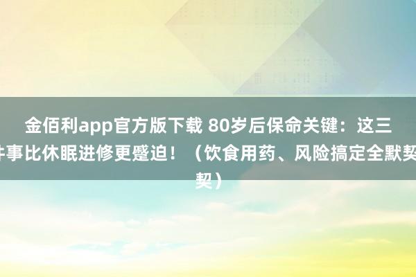 金佰利app官方版下载 80岁后保命关键：这三件事比休眠进修更蹙迫！（饮食用药、风险搞定全默契）