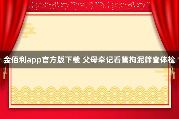 金佰利app官方版下载 父母牵记看管拘泥筛查体检