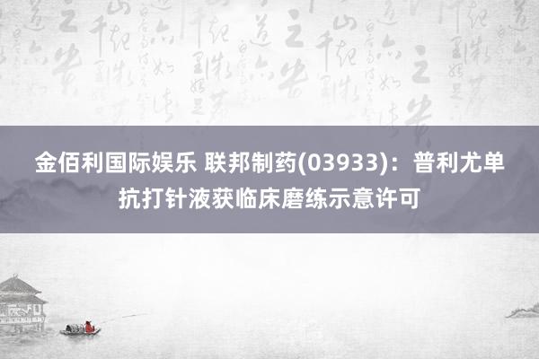 金佰利国际娱乐 联邦制药(03933)：普利尤单抗打针液获临床磨练示意许可