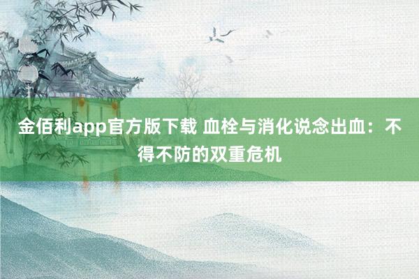 金佰利app官方版下载 血栓与消化说念出血：不得不防的双重危机