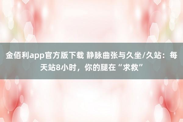 金佰利app官方版下载 静脉曲张与久坐/久站：每天站8小时，你的腿在“求救”