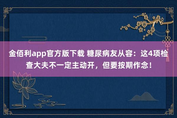 金佰利app官方版下载 糖尿病友从容：这4项检查大夫不一定主动开，但要按期作念！