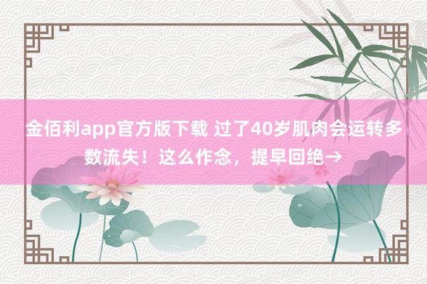 金佰利app官方版下载 过了40岁肌肉会运转多数流失！这么作念，提早回绝→