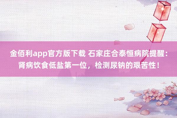 金佰利app官方版下载 石家庄合泰恒病院提醒：肾病饮食低盐第一位，检测尿钠的艰苦性！
