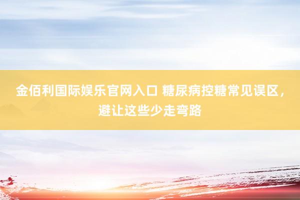 金佰利国际娱乐官网入口 糖尿病控糖常见误区，避让这些少走弯路