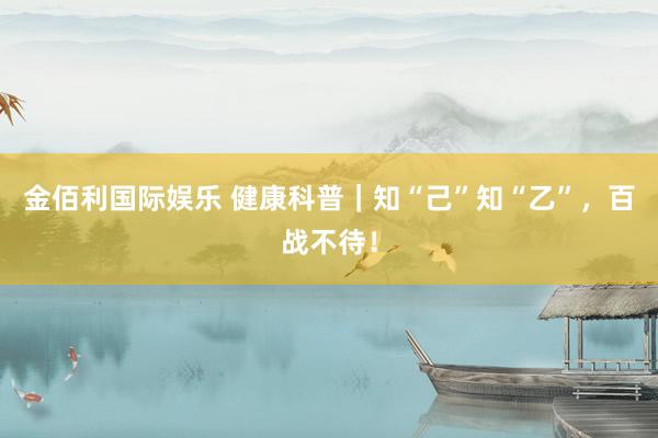 金佰利国际娱乐 健康科普｜知“己”知“乙”，百战不待！
