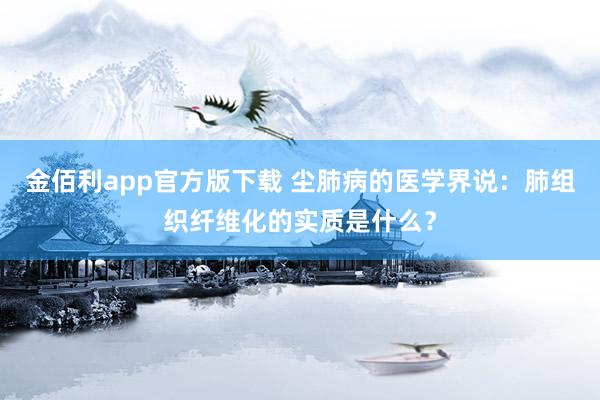 金佰利app官方版下载 尘肺病的医学界说：肺组织纤维化的实质是什么？