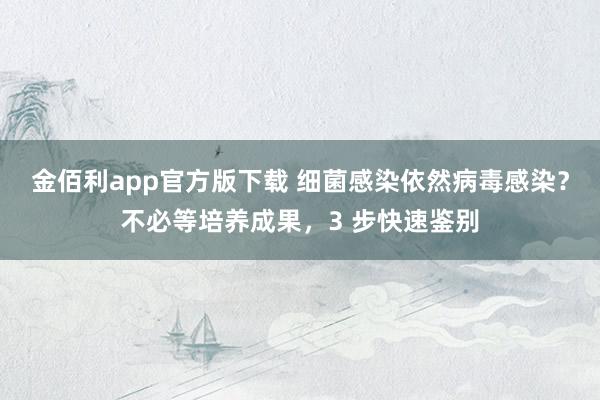 金佰利app官方版下载 细菌感染依然病毒感染？不必等培养成果，3 步快速鉴别