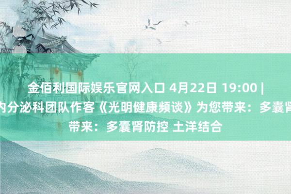 金佰利国际娱乐官网入口 4月22日 19:00 | 望京病院肾病内分泌科团队作客《光明健康频谈》为您带来：多囊肾防控 土洋结合