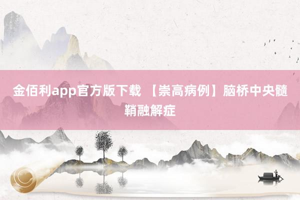 金佰利app官方版下载 【崇高病例】脑桥中央髓鞘融解症