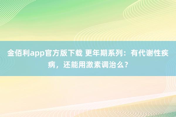 金佰利app官方版下载 更年期系列：有代谢性疾病，还能用激素调治么？