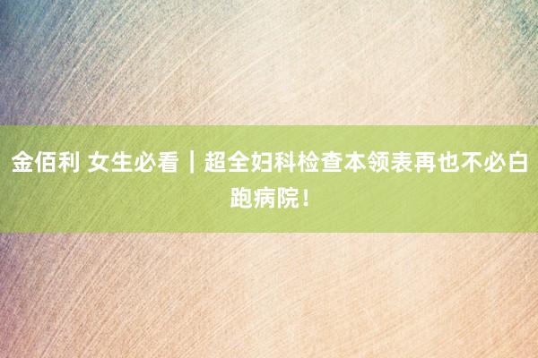 金佰利 女生必看｜超全妇科检查本领表再也不必白跑病院！