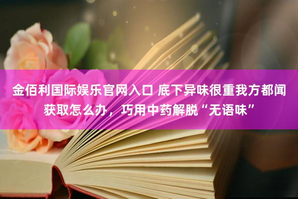金佰利国际娱乐官网入口 底下异味很重我方都闻获取怎么办，巧用中药解脱“无语味”