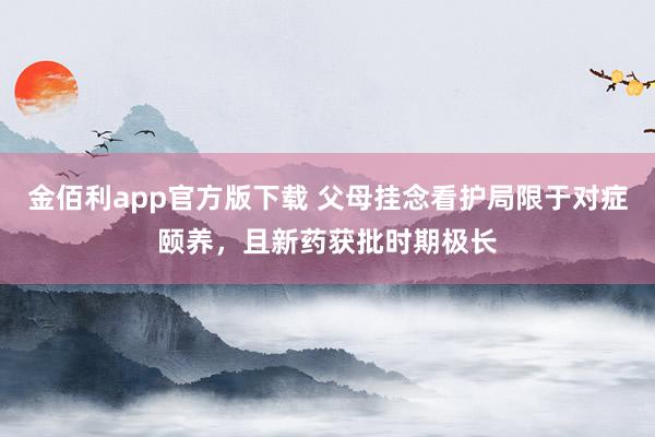 金佰利app官方版下载 父母挂念看护局限于对症颐养，且新药获批时期极长
