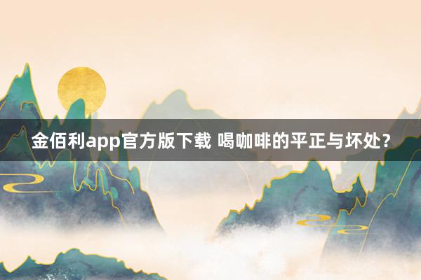 金佰利app官方版下载 喝咖啡的平正与坏处？