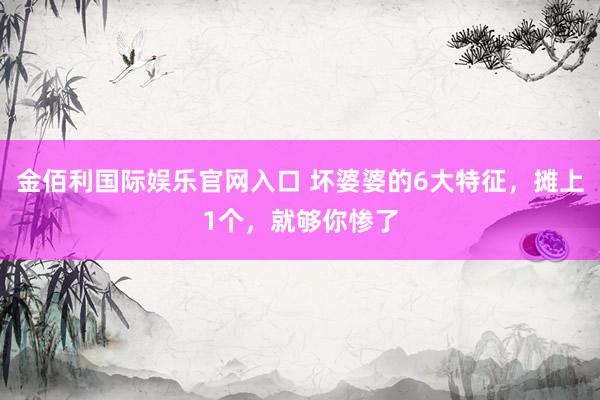 金佰利国际娱乐官网入口 坏婆婆的6大特征，摊上1个，就够你惨了