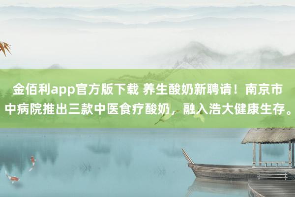 金佰利app官方版下载 养生酸奶新聘请！南京市中病院推出三款中医食疗酸奶，融入浩大健康生存。
