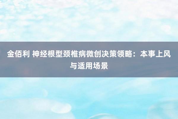 金佰利 神经根型颈椎病微创决策领略：本事上风与适用场景