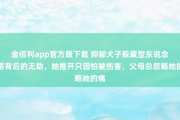 金佰利app官方版下载 抑郁犬子躲藏型东说念主格背后的无助，她推开只因怕被伤害，父母总忽略她的痛