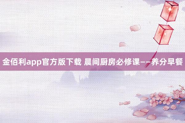 金佰利app官方版下载 晨间厨房必修课——养分早餐