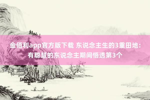 金佰利app官方版下载 东说念主生的3重田地：有聪慧的东说念主期间悟透第3个