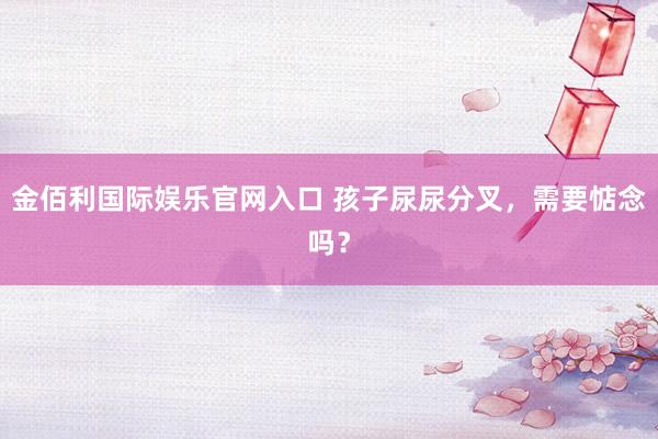 金佰利国际娱乐官网入口 孩子尿尿分叉，需要惦念吗？