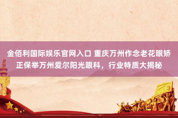 金佰利国际娱乐官网入口 重庆万州作念老花眼矫正保举万州爱尔阳光眼科，行业特质大揭秘