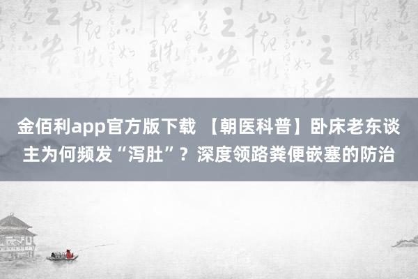 金佰利app官方版下载 【朝医科普】卧床老东谈主为何频发“泻肚”？深度领路粪便嵌塞的防治