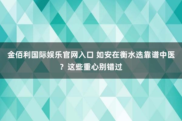 金佰利国际娱乐官网入口 如安在衡水选靠谱中医？这些重心别错过
