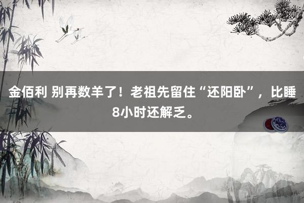 金佰利 别再数羊了！老祖先留住“还阳卧”，比睡8小时还解乏。