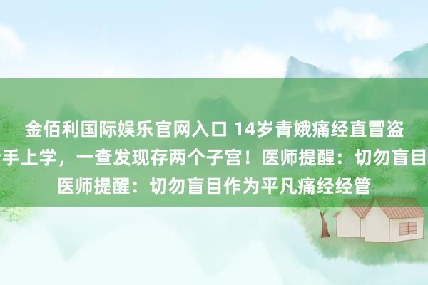 金佰利国际娱乐官网入口 14岁青娥痛经直冒盗汗，以致无法坚合手上学，一查发现存两个子宫！医师提醒：切勿盲目作为平凡痛经经管