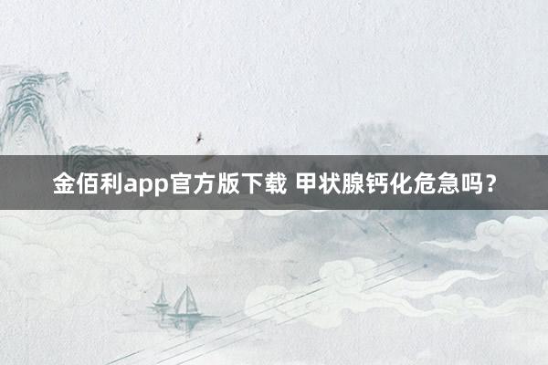 金佰利app官方版下载 甲状腺钙化危急吗？