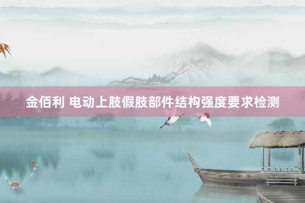 金佰利 电动上肢假肢部件结构强度要求检测