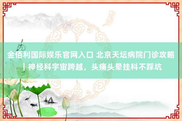 金佰利国际娱乐官网入口 北京天坛病院门诊攻略｜神经科宇宙跨越，头痛头晕挂科不踩坑