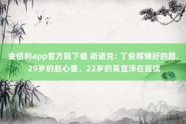 金佰利app官方版下载 斯诺克: 丁俊晖铺好的路， 29岁的赵心童、22岁的吴宜泽在延续