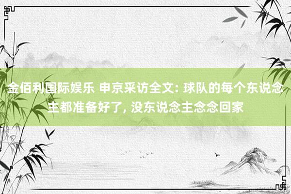 金佰利国际娱乐 申京采访全文: 球队的每个东说念主都准备好了, 没东说念主念念回家